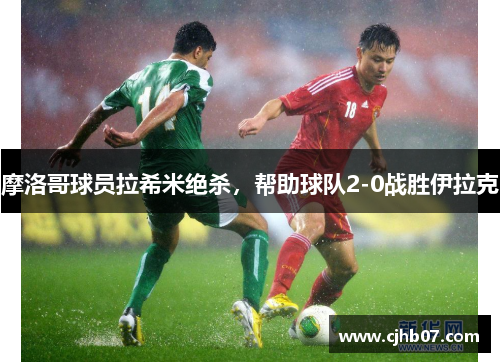 摩洛哥球员拉希米绝杀,帮助球队2-0战胜伊拉克