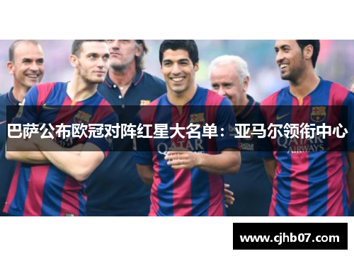 巴萨公布欧冠对阵红星大名单:亚马尔领衔中心