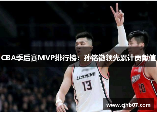 CBA季后赛MVP排行榜:孙铭徽领先累计贡献值