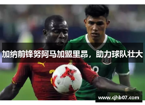 加纳前锋努阿马加盟里昂,助力球队壮大